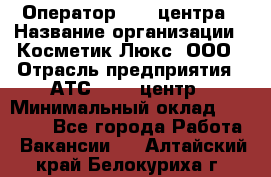 Оператор Call-центра › Название организации ­ Косметик Люкс, ООО › Отрасль предприятия ­ АТС, call-центр › Минимальный оклад ­ 25 000 - Все города Работа » Вакансии   . Алтайский край,Белокуриха г.